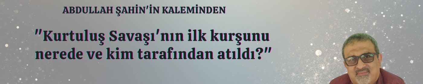 Kurtuluş Savaşı'nın ilk kurşunu nerede ve kim tarafından atıldı?